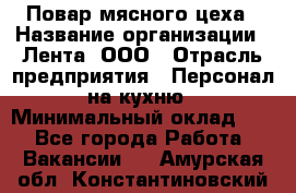 Повар мясного цеха › Название организации ­ Лента, ООО › Отрасль предприятия ­ Персонал на кухню › Минимальный оклад ­ 1 - Все города Работа » Вакансии   . Амурская обл.,Константиновский р-н